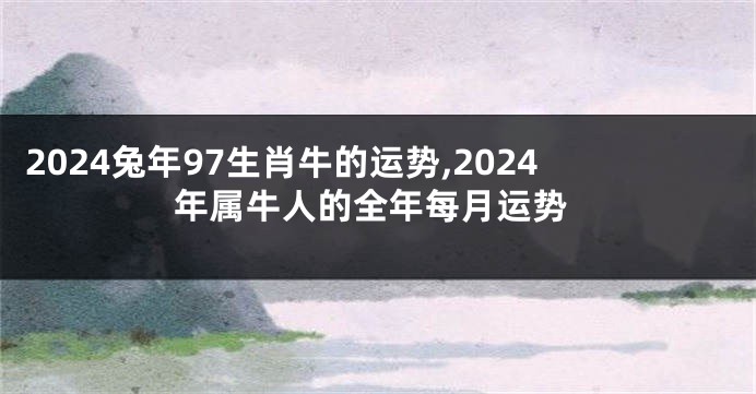 2024兔年97生肖牛的运势,2024年属牛人的全年每月运势
