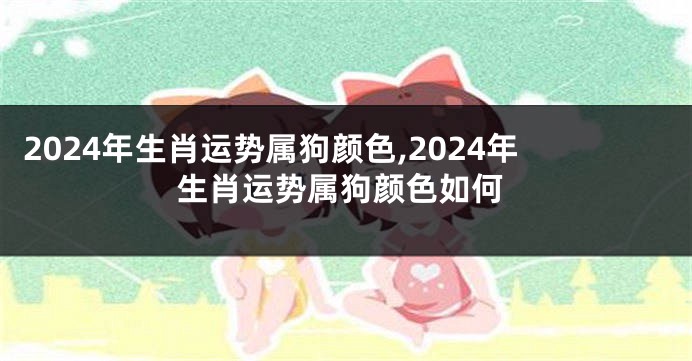 2024年生肖运势属狗颜色,2024年生肖运势属狗颜色如何