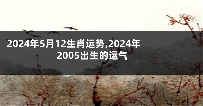 2024年5月12生肖运势,2024年2005出生的运气