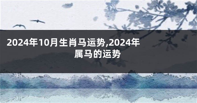 2024年10月生肖马运势,2024年属马的运势