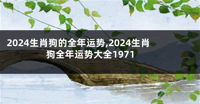 2024生肖狗的全年运势,2024生肖狗全年运势大全1971