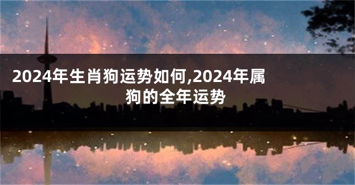 2024年生肖狗运势如何,2024年属狗的全年运势
