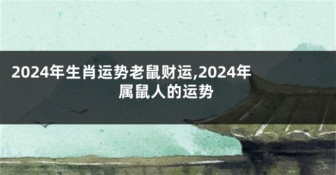 2024年生肖运势老鼠财运,2024年属鼠人的运势