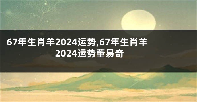 67年生肖羊2024运势,67年生肖羊2024运势董易奇