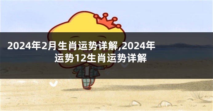 2024年2月生肖运势详解,2024年运势12生肖运势详解