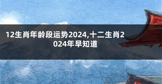 12生肖年龄段运势2024,十二生肖2024年早知道