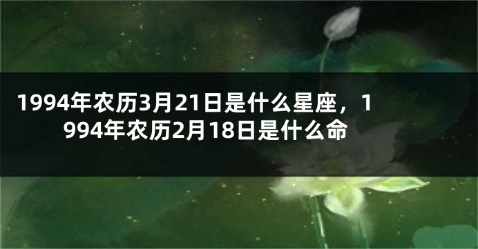 1994年农历3月21日是什么星座，1994年农历2月18日是什么命