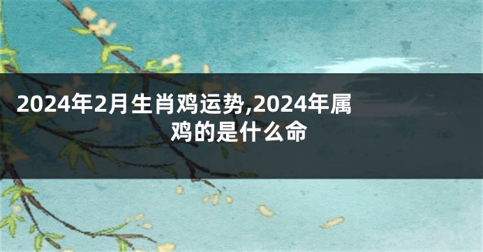2024年2月生肖鸡运势,2024年属鸡的是什么命