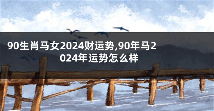 90生肖马女2024财运势,90年马2024年运势怎么样