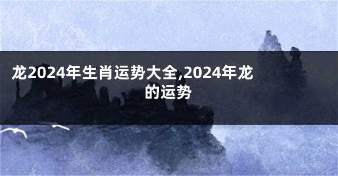 龙2024年生肖运势大全,2024年龙的运势