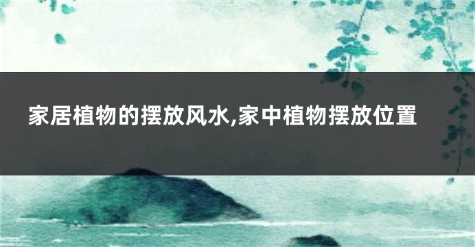 家居植物的摆放风水,家中植物摆放位置