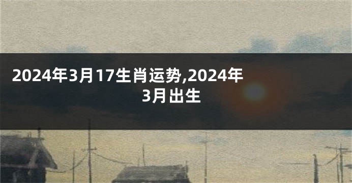 2024年3月17生肖运势,2024年3月出生