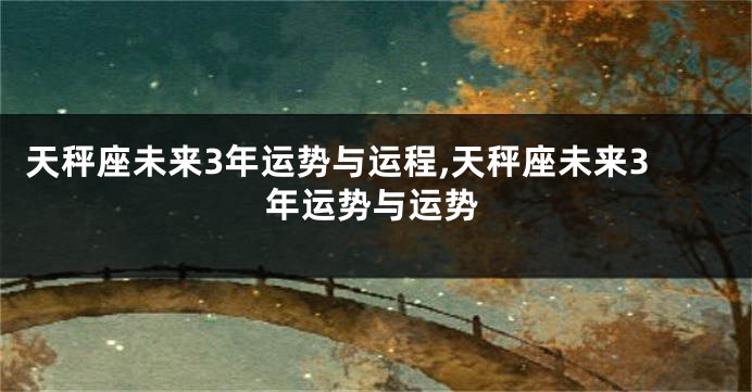 天秤座未来3年运势与运程,天秤座未来3年运势与运势