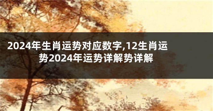 2024年生肖运势对应数字,12生肖运势2024年运势详解势详解