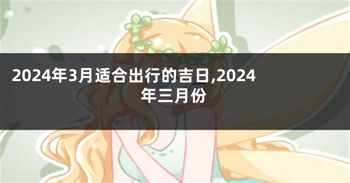 2024年3月适合出行的吉日,2024年三月份