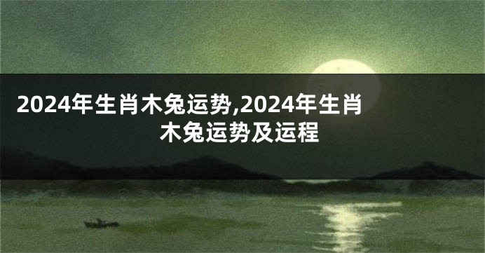 2024年生肖木兔运势,2024年生肖木兔运势及运程