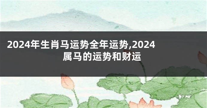 2024年生肖马运势全年运势,2024属马的运势和财运