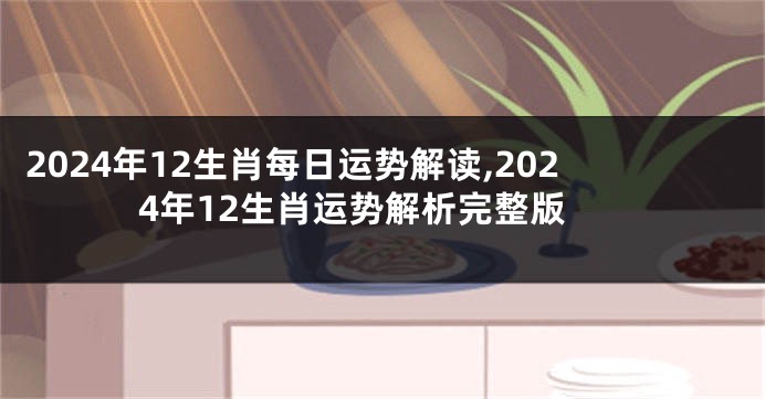 2024年12生肖每日运势解读,2024年12生肖运势解析完整版