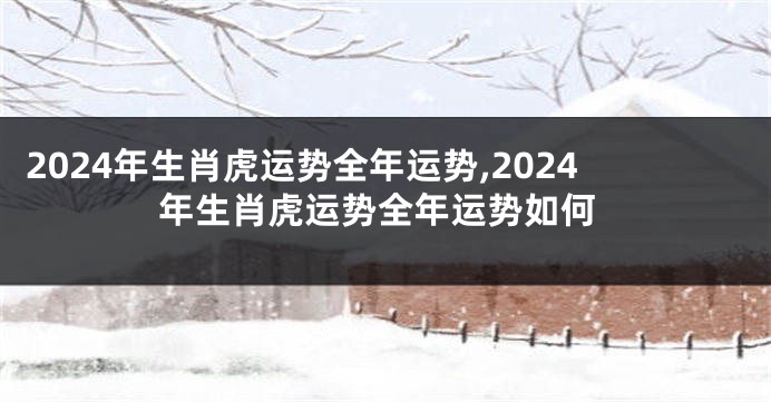2024年生肖虎运势全年运势,2024年生肖虎运势全年运势如何