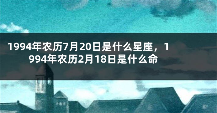 1994年农历7月20日是什么星座，1994年农历2月18日是什么命