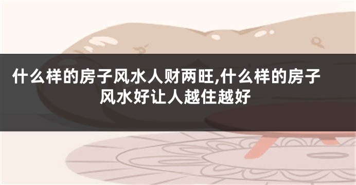 什么样的房子风水人财两旺,什么样的房子风水好让人越住越好