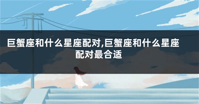 巨蟹座和什么星座配对,巨蟹座和什么星座配对最合适