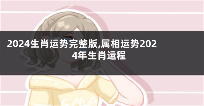 2024生肖运势完整版,属相运势2024年生肖运程
