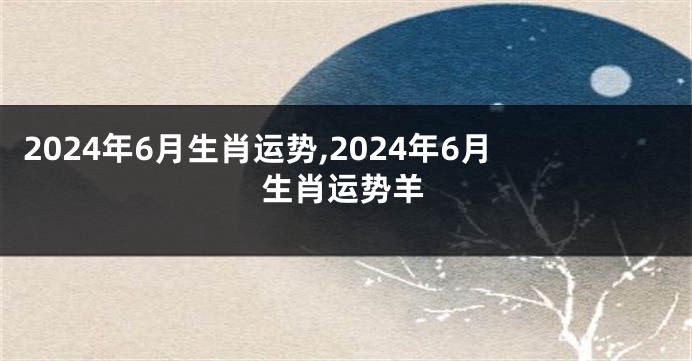 2024年6月生肖运势,2024年6月生肖运势羊
