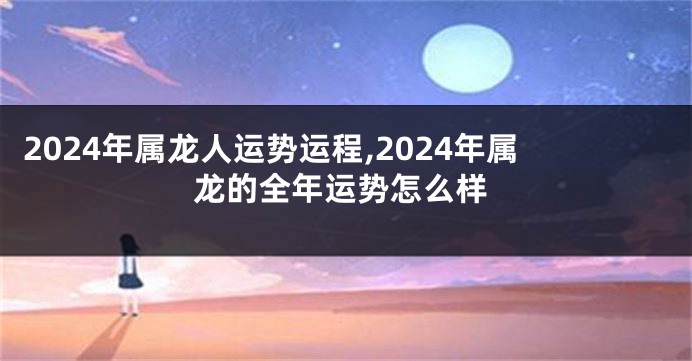 2024年属龙人运势运程,2024年属龙的全年运势怎么样
