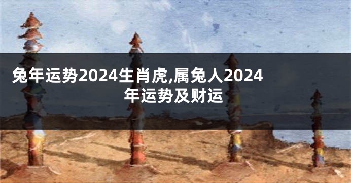 兔年运势2024生肖虎,属兔人2024年运势及财运