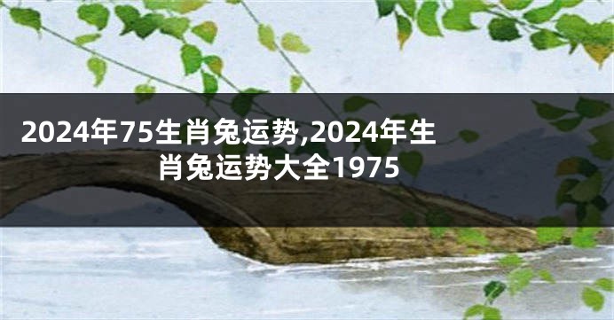 2024年75生肖兔运势,2024年生肖兔运势大全1975