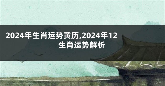 2024年生肖运势黄历,2024年12生肖运势解析