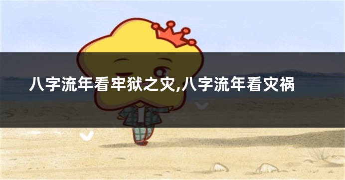 八字流年看牢狱之灾,八字流年看灾祸