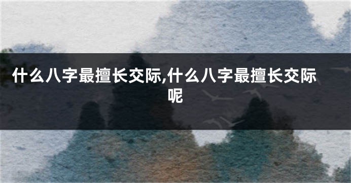 什么八字最擅长交际,什么八字最擅长交际呢