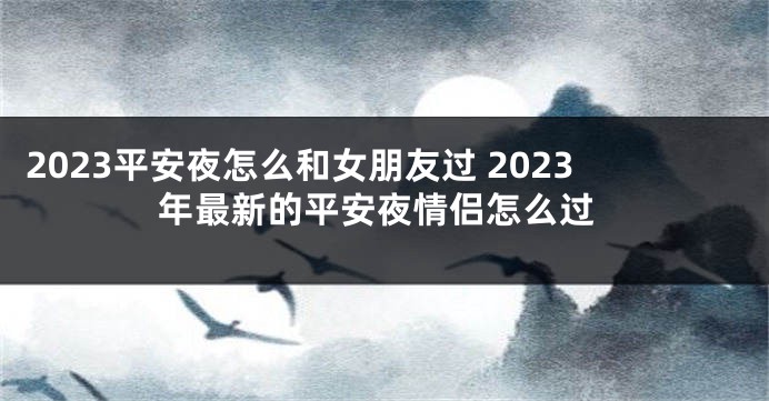 2023平安夜怎么和女朋友过 2023年最新的平安夜情侣怎么过