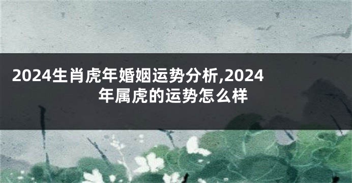 2024生肖虎年婚姻运势分析,2024年属虎的运势怎么样