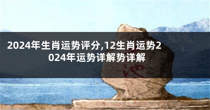 2024年生肖运势评分,12生肖运势2024年运势详解势详解