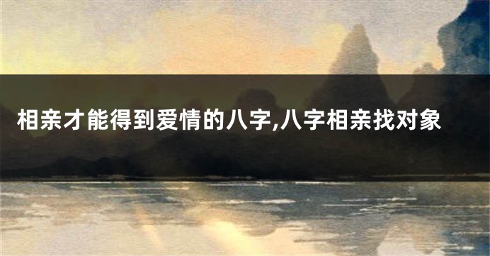 相亲才能得到爱情的八字,八字相亲找对象