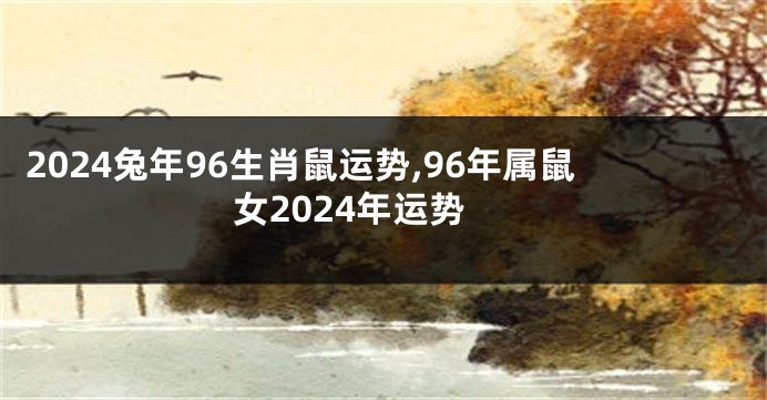 2024兔年96生肖鼠运势,96年属鼠女2024年运势