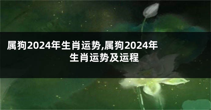 属狗2024年生肖运势,属狗2024年生肖运势及运程
