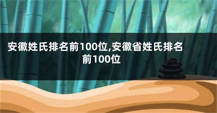 安徽姓氏排名前100位,安徽省姓氏排名前100位