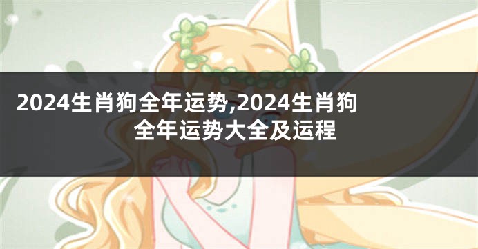 2024生肖狗全年运势,2024生肖狗全年运势大全及运程