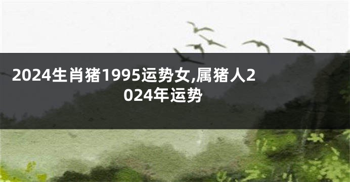 2024生肖猪1995运势女,属猪人2024年运势