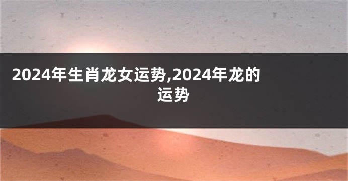 2024年生肖龙女运势,2024年龙的运势