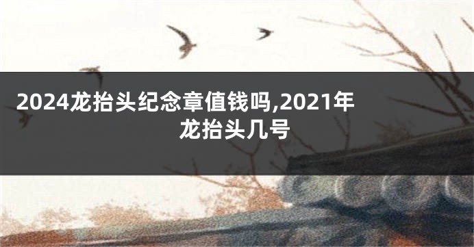 2024龙抬头纪念章值钱吗,2021年龙抬头几号