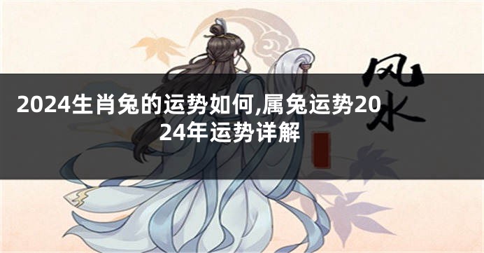 2024生肖兔的运势如何,属兔运势2024年运势详解