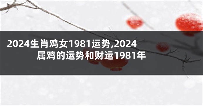 2024生肖鸡女1981运势,2024属鸡的运势和财运1981年