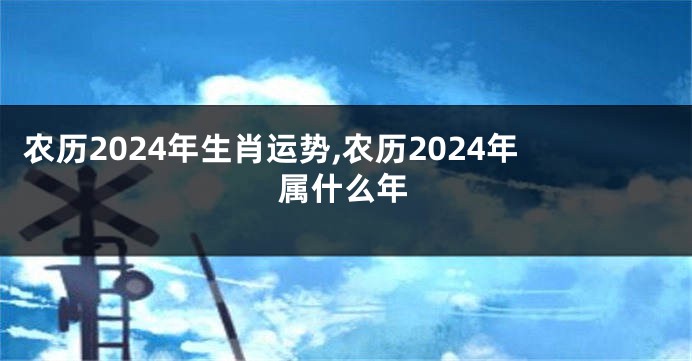 农历2024年生肖运势,农历2024年属什么年