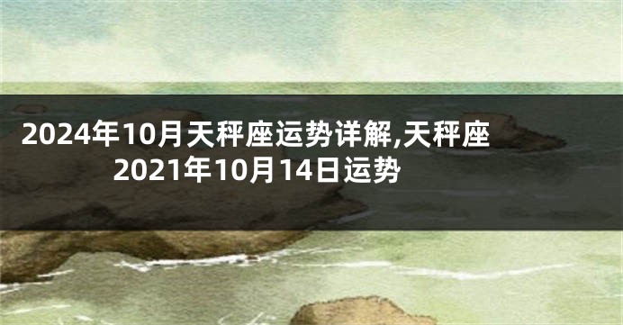2024年10月天秤座运势详解,天秤座2021年10月14日运势