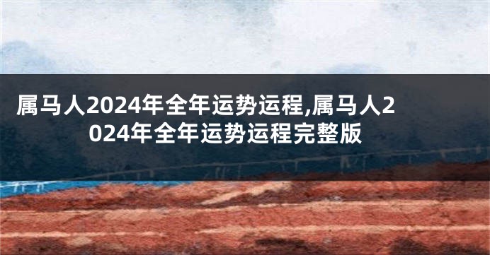属马人2024年全年运势运程,属马人2024年全年运势运程完整版